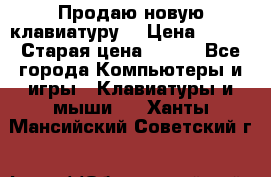 “Продаю новую клавиатуру“ › Цена ­ 500 › Старая цена ­ 750 - Все города Компьютеры и игры » Клавиатуры и мыши   . Ханты-Мансийский,Советский г.